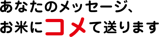 あなたのメッセージ、お米にコメて送ります。